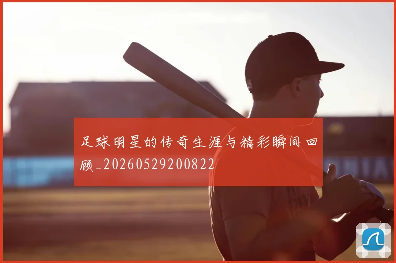 足球明星的传奇生涯与精彩瞬间回顾_20260529200822