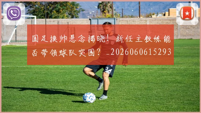国足换帅悬念揭晓！新任主教练能否带领球队突围？_20260606152937