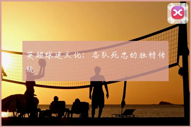 英超球迷文化：各队死忠的独特传统