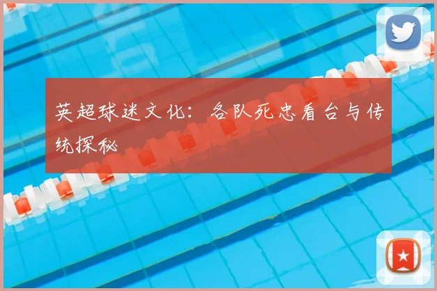 英超球迷文化：各队死忠看台与传统探秘