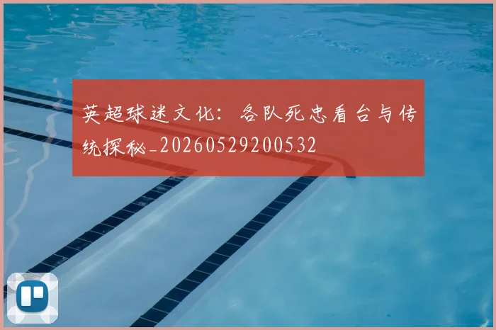 英超球迷文化：各队死忠看台与传统探秘_20260529200532