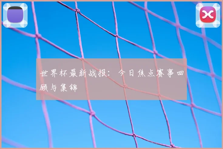 世界杯最新战报：今日焦点赛事回顾与集锦