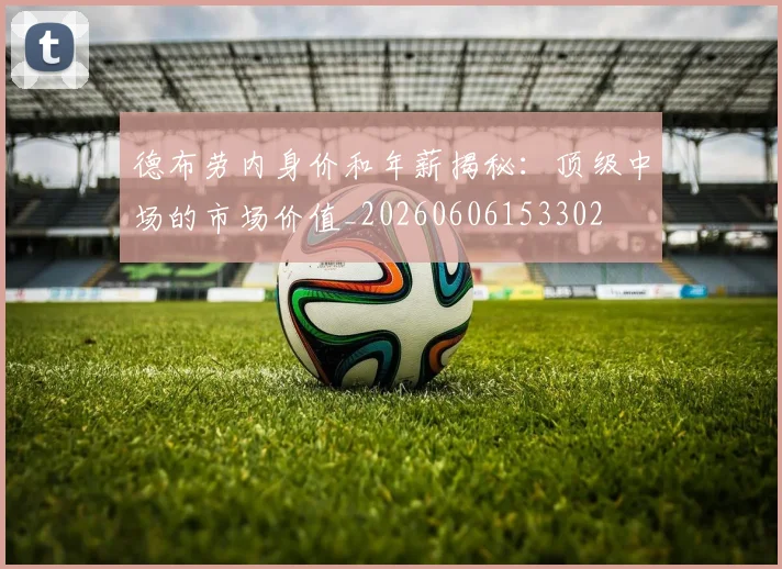 德布劳内身价和年薪揭秘：顶级中场的市场价值_20260606153302