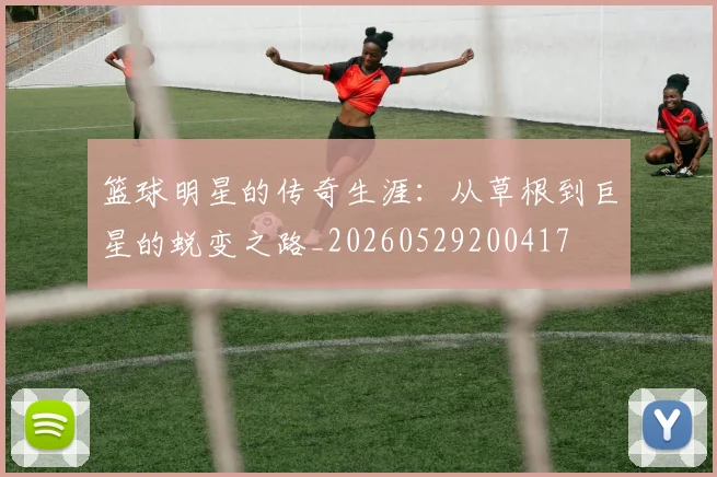 篮球明星的传奇生涯：从草根到巨星的蜕变之路_20260529200417