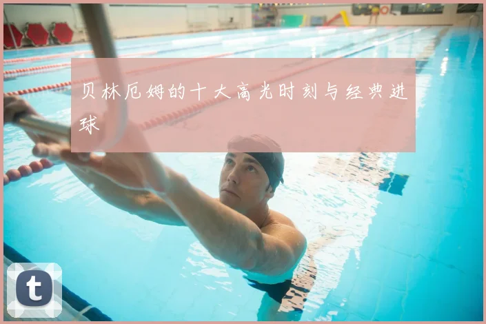 贝林厄姆的十大高光时刻与经典进球