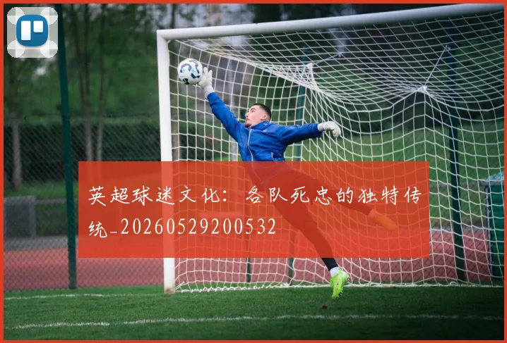 英超球迷文化：各队死忠的独特传统_20260529200532