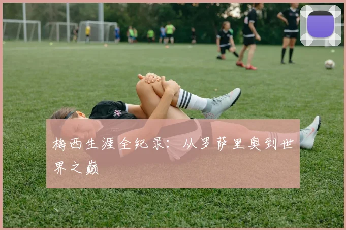 梅西生涯全纪录：从罗萨里奥到世界之巅