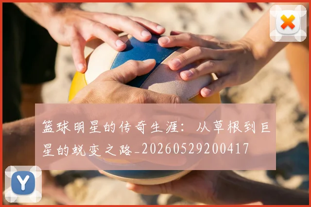 篮球明星的传奇生涯：从草根到巨星的蜕变之路_20260529200417