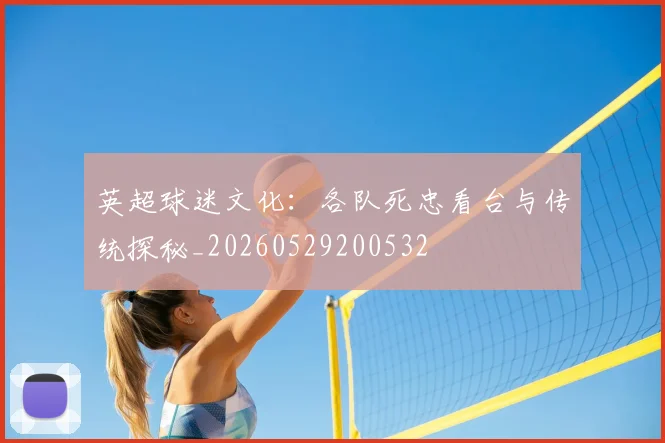英超球迷文化：各队死忠看台与传统探秘_20260529200532