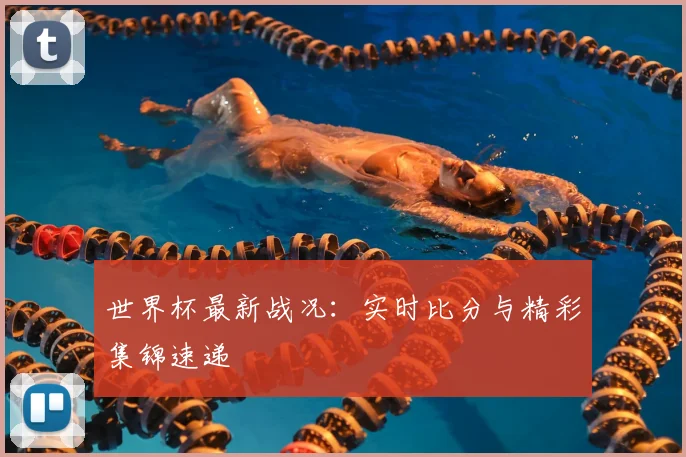 世界杯最新战况：实时比分与精彩集锦速递