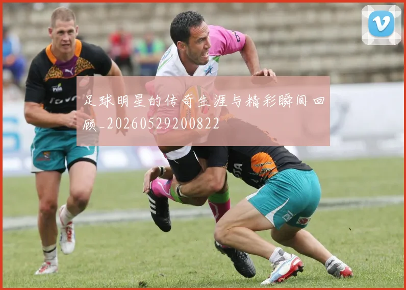 足球明星的传奇生涯与精彩瞬间回顾_20260529200822
